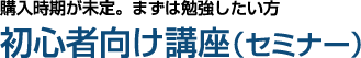 購入時期が未定。まずは勉強したい方　初心者向け講座（セミナー）